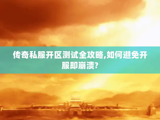 传奇私服开区测试全攻略,如何避免开服即崩溃?