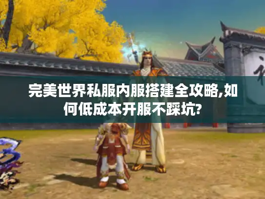 完美世界私服内服搭建全攻略,如何低成本开服不踩坑?
