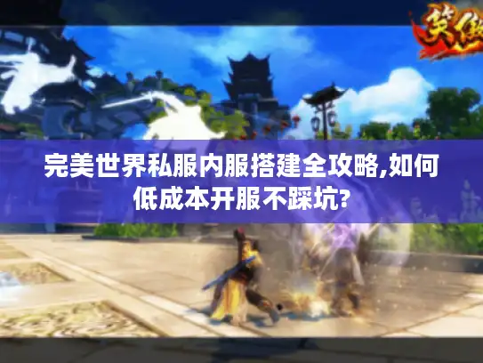 完美世界私服内服搭建全攻略,如何低成本开服不踩坑?