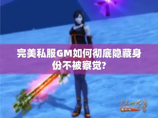 完美私服GM如何彻底隐藏身份不被察觉?
