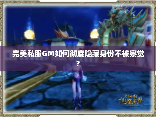 完美私服GM如何彻底隐藏身份不被察觉?