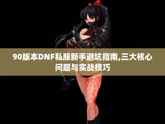 90版本DNF私服新手避坑指南,三大核心问题与实战技巧