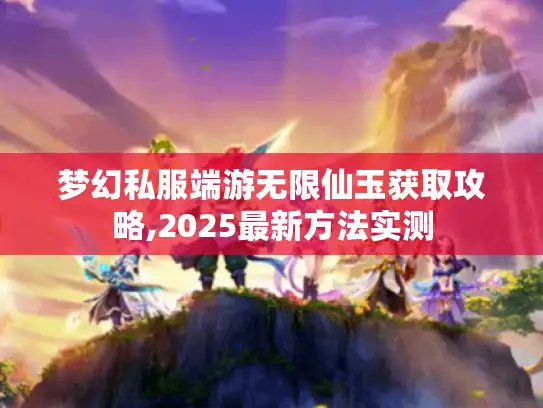 梦幻私服端游无限仙玉获取攻略,2025最新方法实测
