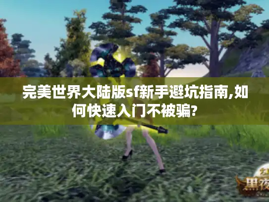 完美世界大陆版sf新手避坑指南,如何快速入门不被骗?