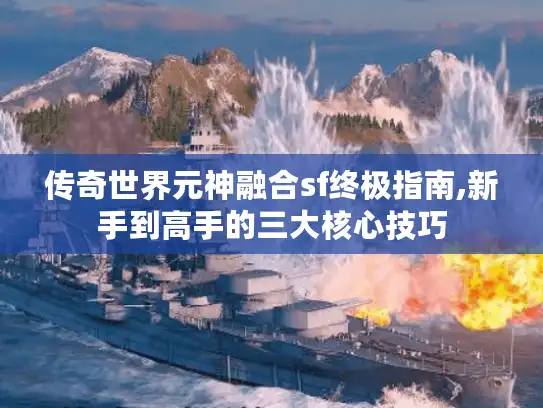 传奇世界元神融合sf终极指南,新手到高手的三大核心技巧