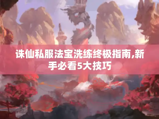 诛仙私服法宝洗练终极指南,新手必看5大技巧