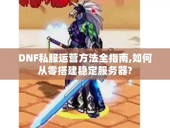 DNF私服运营方法全指南,如何从零搭建稳定服务器?