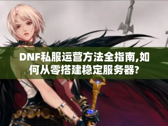 DNF私服运营方法全指南,如何从零搭建稳定服务器?