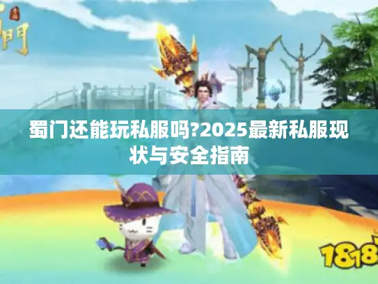 蜀门还能玩私服吗?2025最新私服现状与安全指南 蜀门还能玩私服吗?2025最新私服现状与安全指南