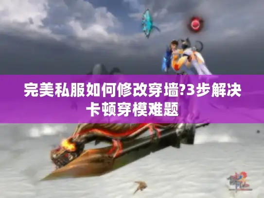 完美私服如何修改穿墙?3步解决卡顿穿模难题