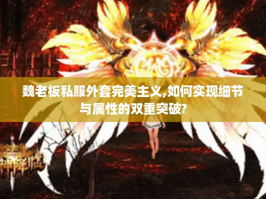 魏老板私服外套完美主义,如何实现细节与属性的双重突破?