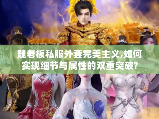 魏老板私服外套完美主义,如何实现细节与属性的双重突破?