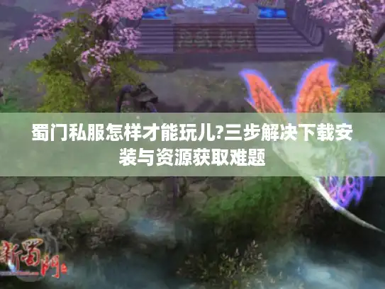 蜀门私服怎样才能玩儿?三步解决下载安装与资源获取难题 蜀门私服怎样才能玩儿?三步解决下载安装与资源获取难题