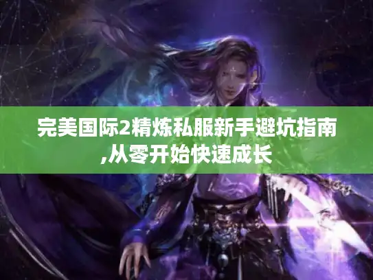 完美国际2精炼私服新手避坑指南,从零开始快速成长