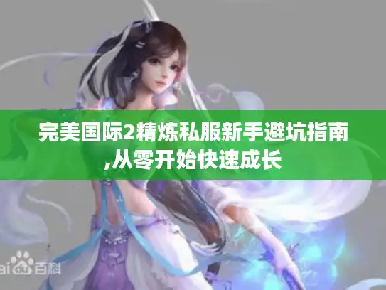 完美国际2精炼私服新手避坑指南,从零开始快速成长