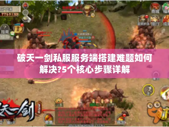 破天一剑私服服务端搭建难题如何解决?5个核心步骤详解 破天一剑私服服务端搭建难题如何解决?5个核心步骤详解