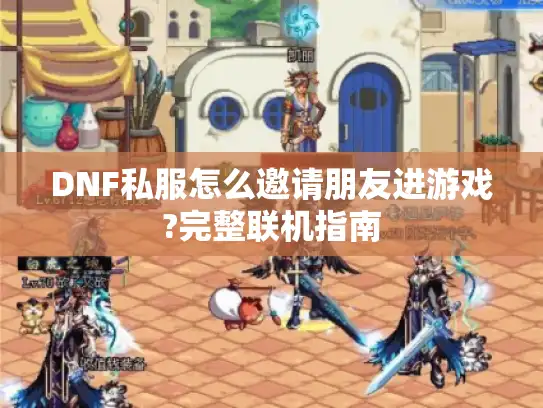 DNF私服怎么邀请朋友进游戏?完整联机指南