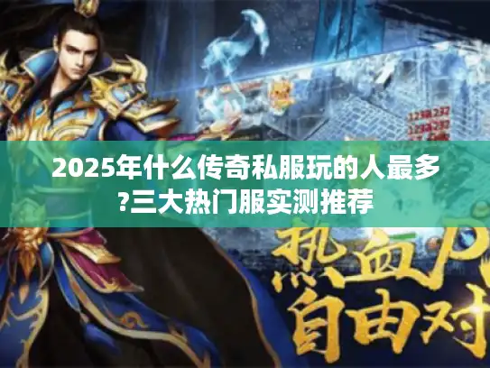 2025年什么传奇私服玩的人最多?三大热门服实测推荐