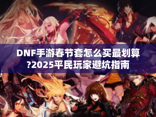 DNF手游春节套怎么买最划算?2025平民玩家避坑指南 DNF手游春节套怎么买最划算?2025平民玩家避坑指南