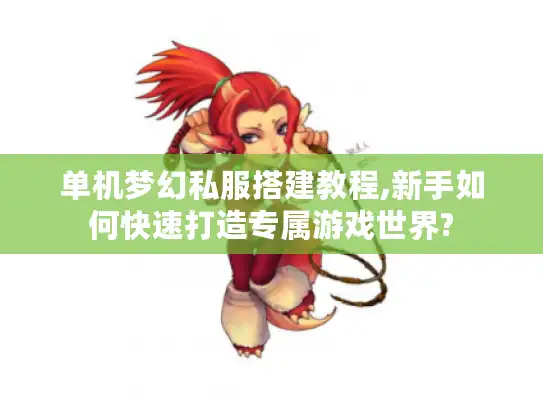 单机梦幻私服搭建教程,新手如何快速打造专属游戏世界? 单机梦幻私服搭建教程,新手如何快速打造专属游戏世界?