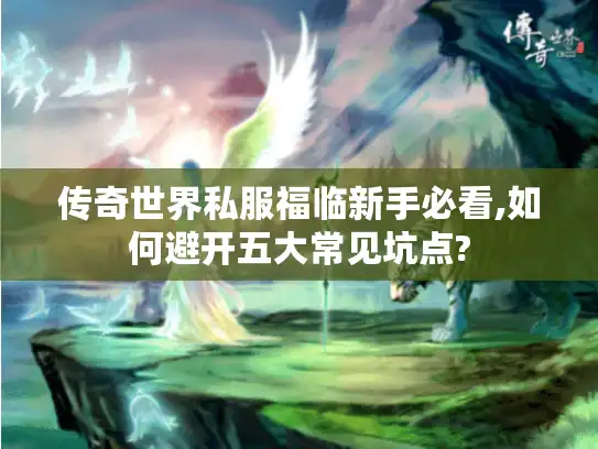 传奇世界私服福临新手必看,如何避开五大常见坑点?
