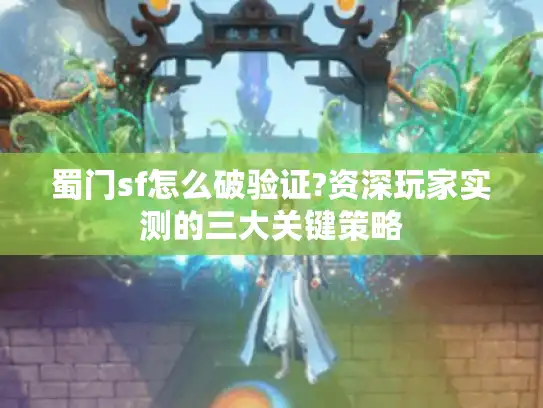 蜀门sf怎么破验证?资深玩家实测的三大关键策略