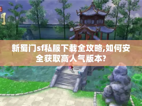 新蜀门sf私服下载全攻略,如何安全获取高人气版本?