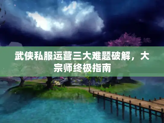 武侠私服运营三大难题破解，大宗师终极指南
