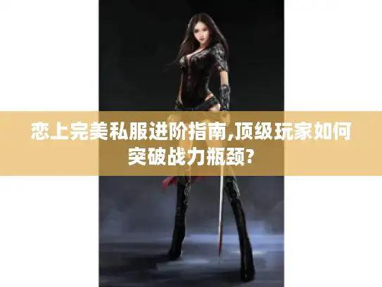 恋上完美私服进阶指南,顶级玩家如何突破战力瓶颈?