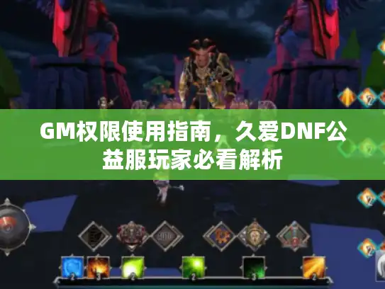 GM权限使用指南，久爱DNF公益服玩家必看解析