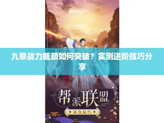 九黎战力瓶颈如何突破?实测进阶技巧分享 九黎战力瓶颈如何突破?实测进阶技巧分享