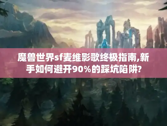 魔兽世界sf麦维影歌终极指南,新手如何避开90%的踩坑陷阱?