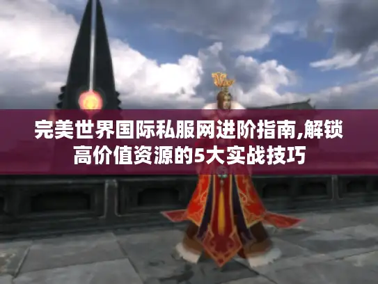 完美世界国际私服网进阶指南,解锁高价值资源的5大实战技巧