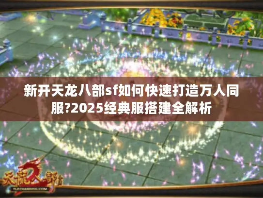 新开天龙八部sf如何快速打造万人同服?2025经典服搭建全解析 新开天龙八部sf如何快速打造万人同服?2025经典服搭建全解析