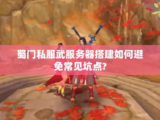 蜀门私服武服务器搭建如何避免常见坑点?