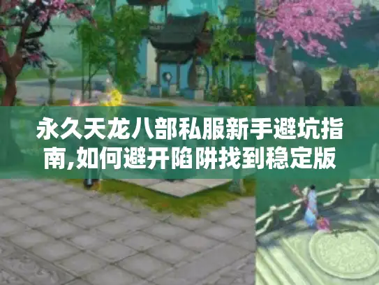永久天龙八部私服新手避坑指南,如何避开陷阱找到稳定版本?