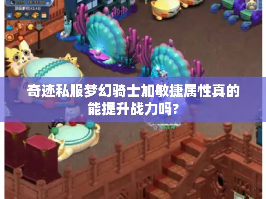奇迹私服梦幻骑士加敏捷属性真的能提升战力吗?