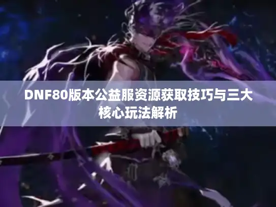 DNF80版本公益服资源获取技巧与三大核心玩法解析