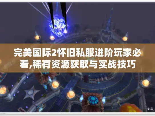 完美国际2怀旧私服进阶玩家必看,稀有资源获取与实战技巧 完美国际2怀旧私服进阶玩家必看,稀有资源获取与实战技巧