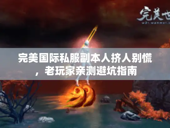 完美国际私服副本人挤人别慌，老玩家亲测避坑指南