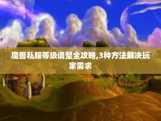 魔兽私服等级调整全攻略,3种方法解决玩家需求
