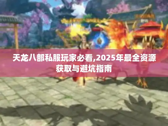 天龙八部私服玩家必看,2025年最全资源获取与避坑指南 天龙八部私服玩家必看,2025年最全资源获取与避坑指南