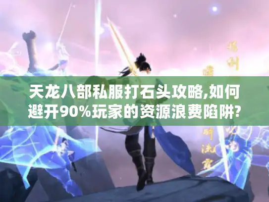 天龙八部私服打石头攻略,如何避开90%玩家的资源浪费陷阱?