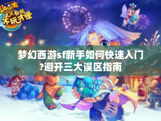 梦幻西游sf新手如何快速入门?避开三大误区指南 梦幻西游sf新手如何快速入门?避开三大误区指南