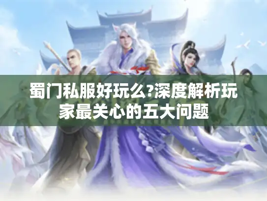 蜀门私服好玩么?深度解析玩家最关心的五大问题