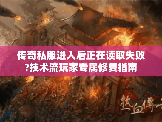 传奇私服进入后正在读取失败?技术流玩家专属修复指南