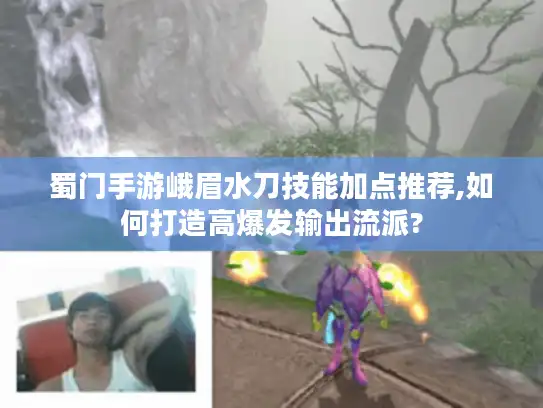 蜀门手游峨眉水刀技能加点推荐,如何打造高爆发输出流派?