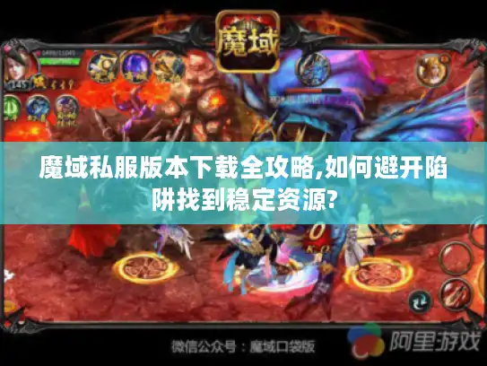 魔域私服版本下载全攻略,如何避开陷阱找到稳定资源?