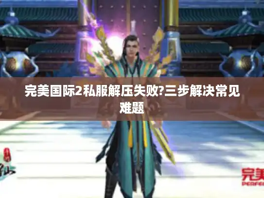 完美国际2私服解压失败?三步解决常见难题 完美国际2私服解压失败?三步解决常见难题