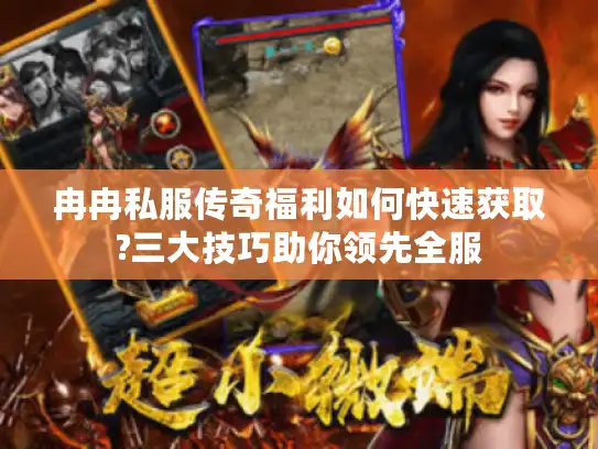 冉冉私服传奇福利如何快速获取?三大技巧助你领先全服 冉冉私服传奇福利如何快速获取?三大技巧助你领先全服